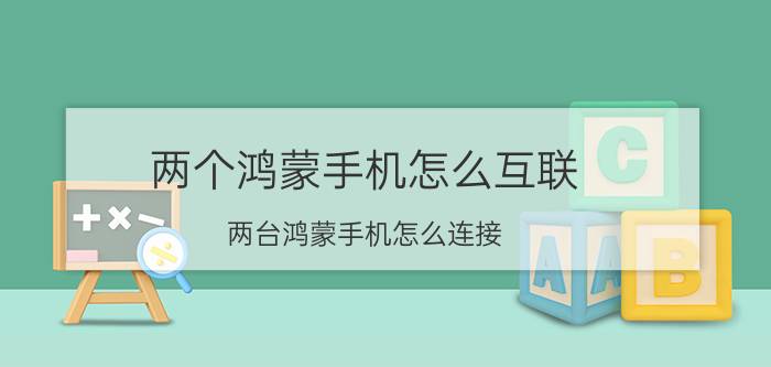 两个鸿蒙手机怎么互联 两台鸿蒙手机怎么连接？